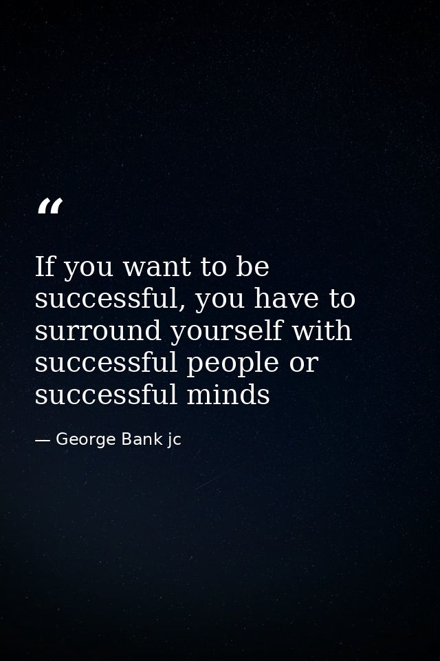 If you want to be successful, you have to surround yourself with successful people or successful minds — George Bank jc