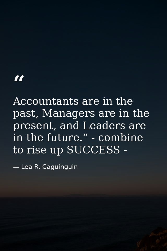 Accountants are in the past, Managers are in the present, and Leaders are in the future.” - combine to rise up SUCCESS - — Lea R. Caguinguin