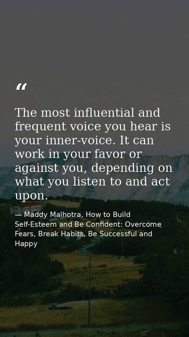 The most influential and frequent voice you hear is your inner-voice. It can work in your favor or against you, dependin — Maddy Malhotra, How to Build Self-Esteem and Be Confident: Overcome Fears, Break Habits, Be Successful and Happy
