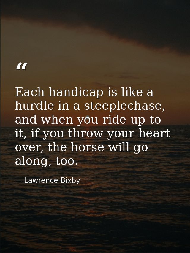 Each handicap is like a hurdle in a steeplechase, and when you ride up to it, if you throw your heart over, the horse wi — Lawrence Bixby