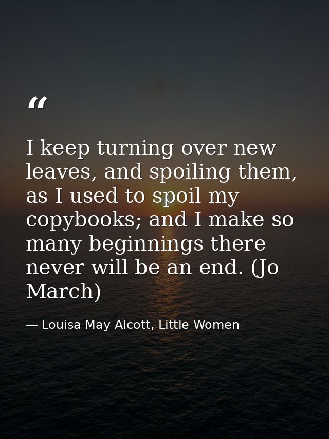 I keep turning over new leaves, and spoiling them, as I used to spoil my copybooks; and I make so many beginnings there  — Louisa May Alcott, Little Women