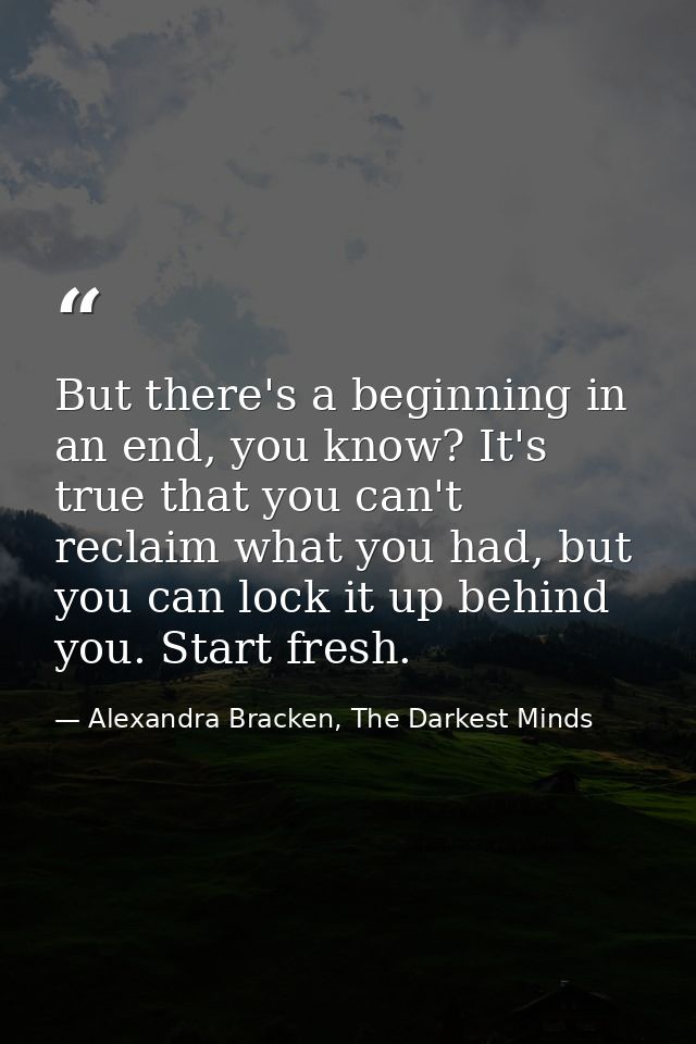 But there's a beginning in an end, you know? It's true that you can't reclaim what you had, but you can lock it up behin — Alexandra Bracken, The Darkest Minds