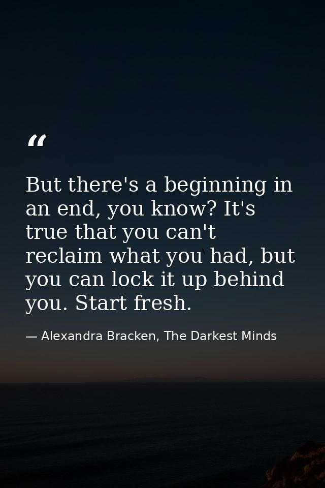 But there's a beginning in an end, you know? It's true that you can't reclaim what you had, but you can lock it up behin — Alexandra Bracken, The Darkest Minds