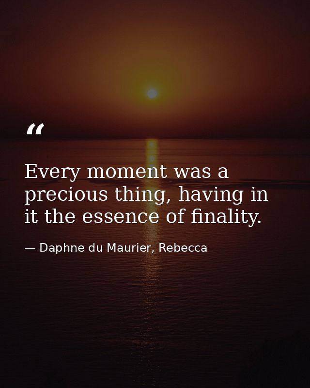 Every moment was a precious thing, having in it the essence of finality. — Daphne du Maurier, Rebecca