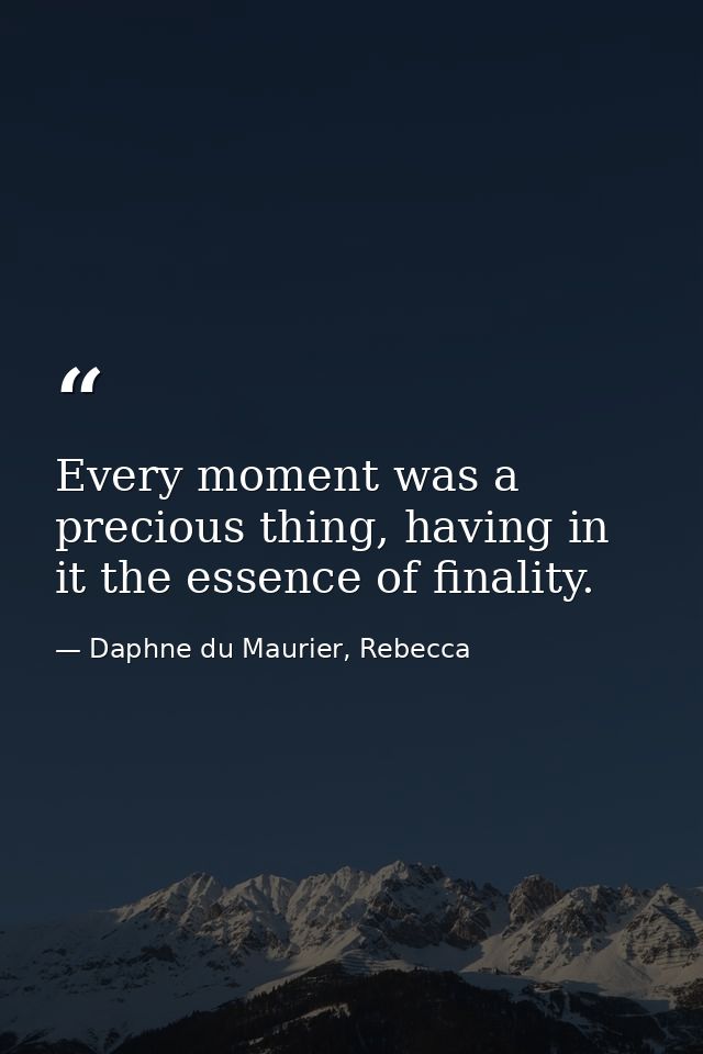 Every moment was a precious thing, having in it the essence of finality. — Daphne du Maurier, Rebecca