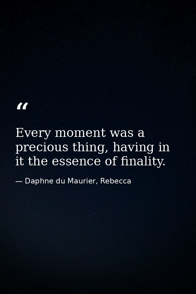 Every moment was a precious thing, having in it the essence of finality. — Daphne du Maurier, Rebecca