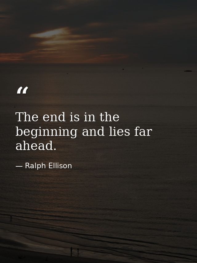 The end is in the beginning and lies far ahead. — Ralph Ellison