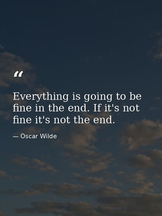 Everything is going to be fine in the end. If it's not fine it's not the end. — Oscar Wilde