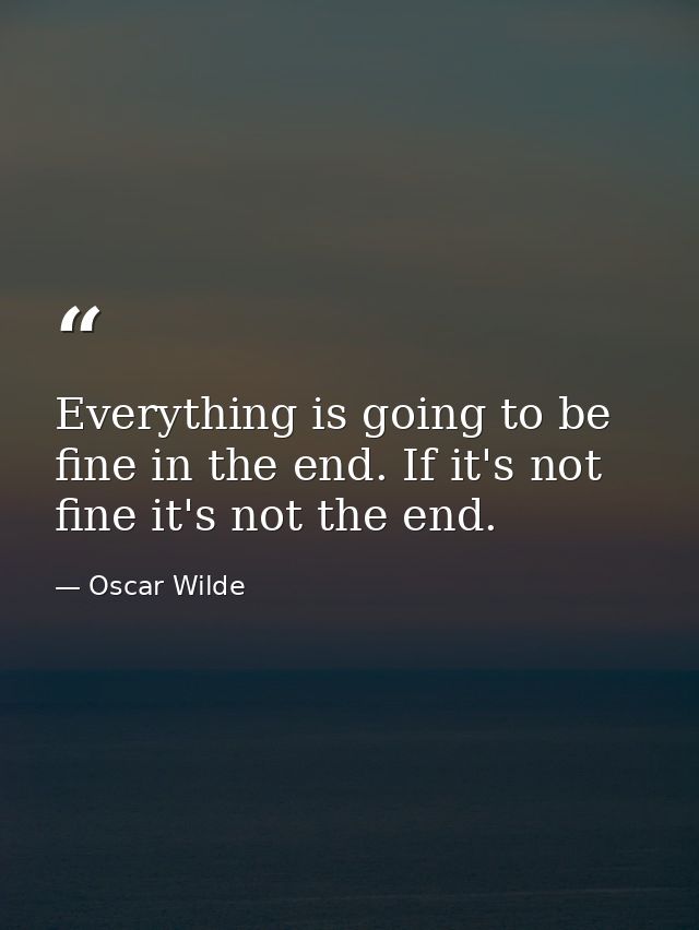 Everything is going to be fine in the end. If it's not fine it's not the end. — Oscar Wilde