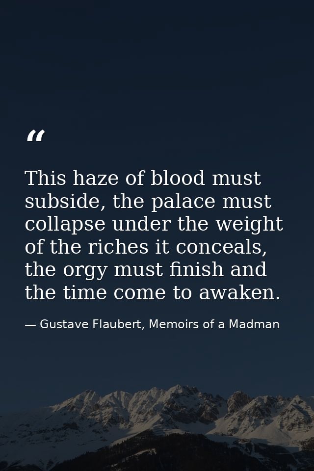 This haze of blood must subside, the palace must collapse under the weight of the riches it conceals, the orgy must fini — Gustave Flaubert, Memoirs of a Madman