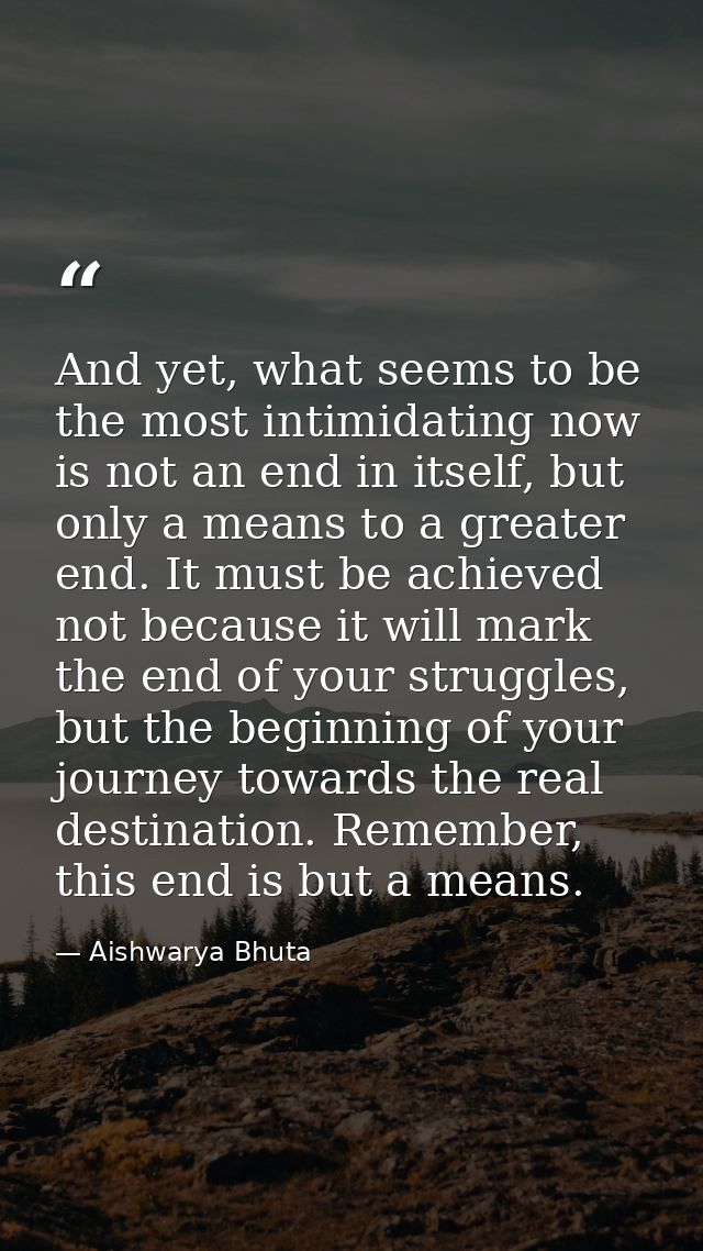 And yet, what seems to be the most intimidating now is not an end in itself, but only a means to a greater end. It must  — Aishwarya Bhuta