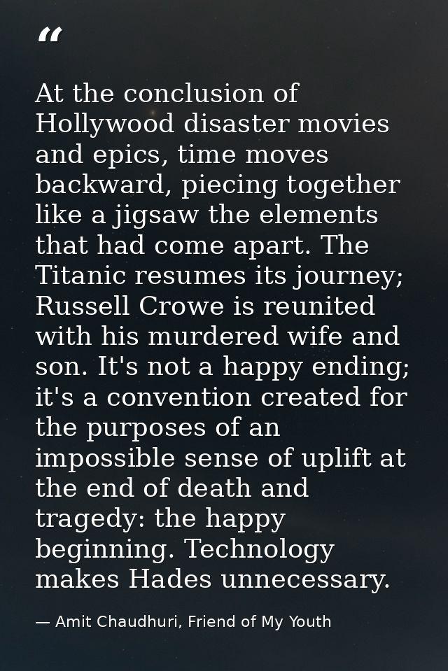 At the conclusion of Hollywood disaster movies and epics, time moves backward, piecing together like a jigsaw the elemen — Amit Chaudhuri, Friend of My Youth