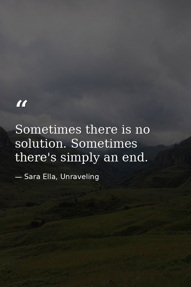 Sometimes there is no solution. Sometimes there's simply an end. — Sara Ella, Unraveling