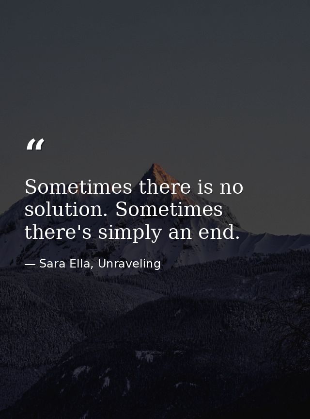 Sometimes there is no solution. Sometimes there's simply an end. — Sara Ella, Unraveling