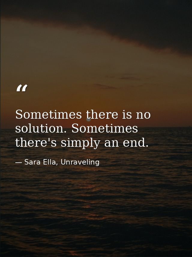 Sometimes there is no solution. Sometimes there's simply an end. — Sara Ella, Unraveling