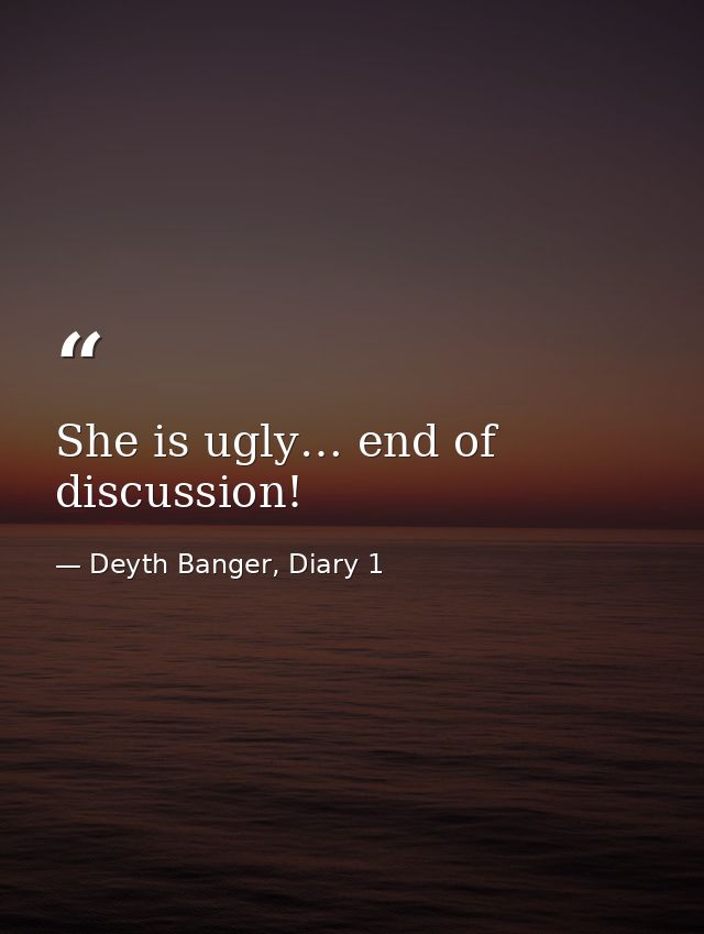 She is ugly… end of discussion! — Deyth Banger, Diary 1