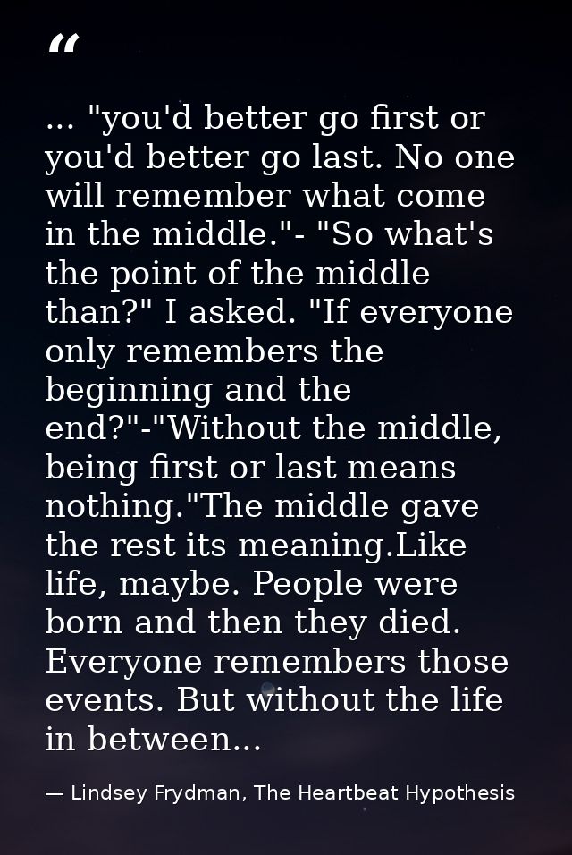 ... "you'd better go first or you'd better go last. No one will remember what come in the middle."- "So what's the point — Lindsey Frydman, The Heartbeat Hypothesis