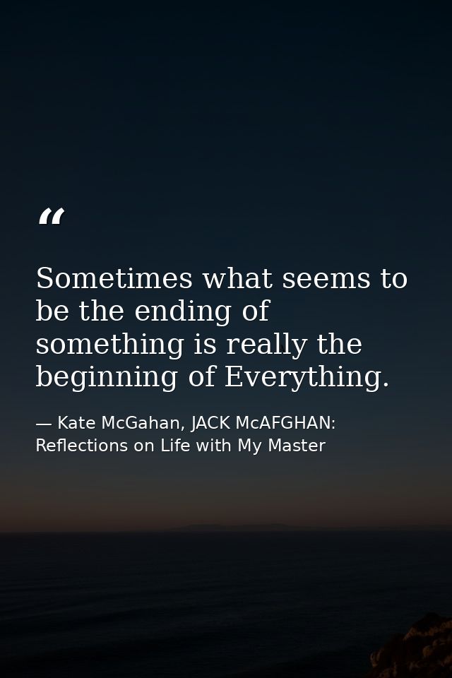 Sometimes what seems to be the ending of something is really the beginning of Everything. — Kate McGahan, JACK McAFGHAN: Reflections on Life with My Master