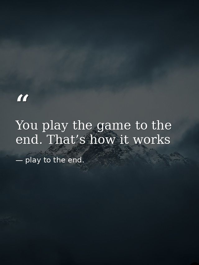 You play the game to the end. That’s how it works — play to the end.