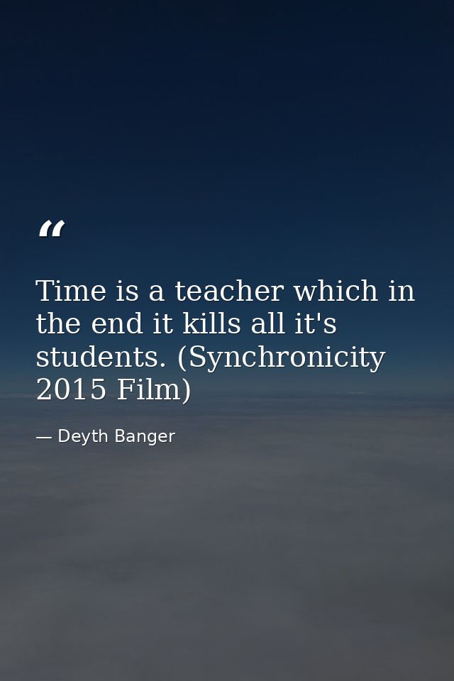 Time is a teacher which in the end it kills all it's students. (Synchronicity 2015 Film) — Deyth Banger