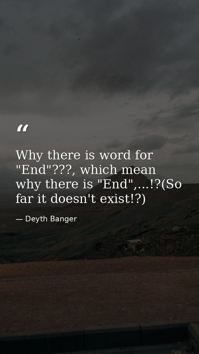 Why there is word for "End"???, which mean why there is "End",...!?(So far it doesn't exist!?) — Deyth Banger
