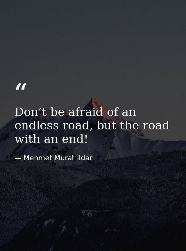 Don’t be afraid of an endless road, but the road with an end! — Mehmet Murat ildan