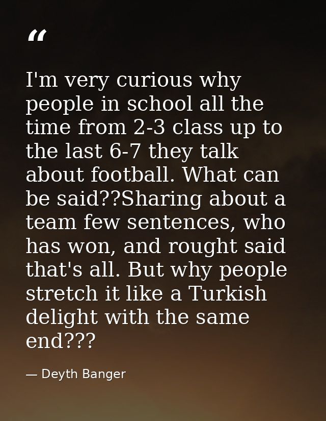 I'm very curious why people in school all the time from 2-3 class up to the last 6-7 they talk about football. What can  — Deyth Banger