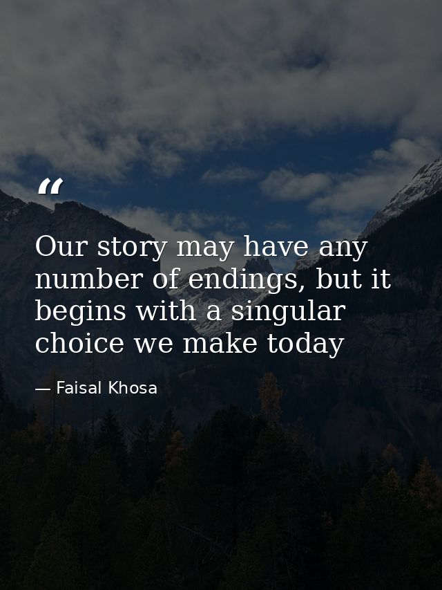 Our story may have any number of endings, but it begins with a singular choice we make today — Faisal Khosa