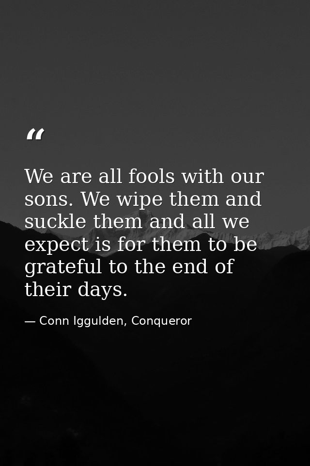 We are all fools with our sons. We wipe them and suckle them and all we expect is for them to be grateful to the end of  — Conn Iggulden, Conqueror