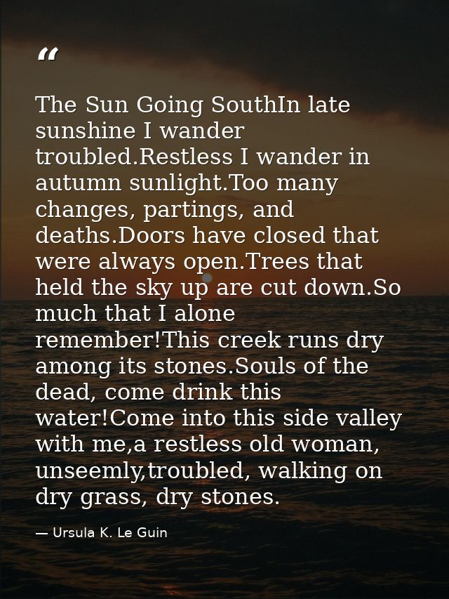 The Sun Going SouthIn late sunshine I wander troubled.Restless I wander in autumn sunlight.Too many changes, partings, a — Ursula K. Le Guin