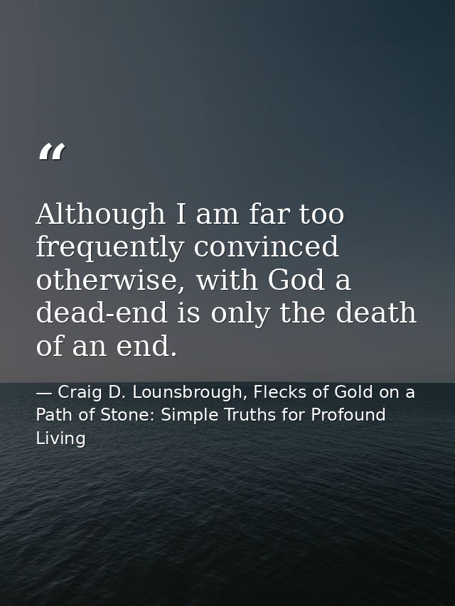 Although I am far too frequently convinced otherwise, with God a dead-end is only the death of an end. — Craig D. Lounsbrough, Flecks of Gold on a Path of Stone: Simple Truths for Profound Living