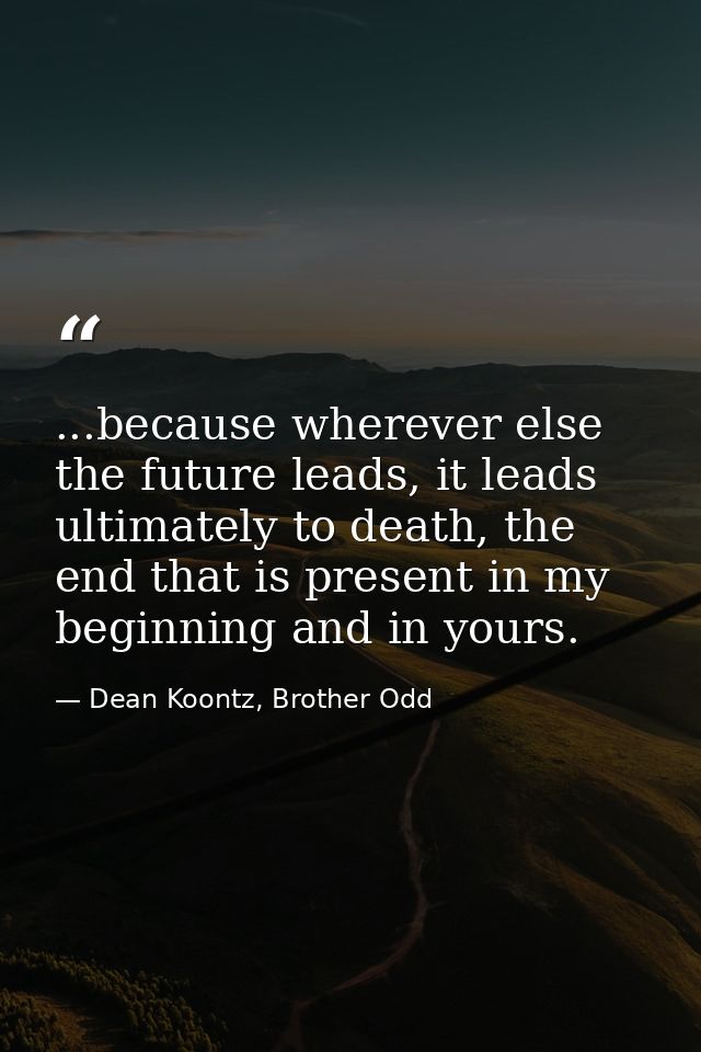 ...because wherever else the future leads, it leads ultimately to death, the end that is present in my beginning and in  — Dean Koontz, Brother Odd