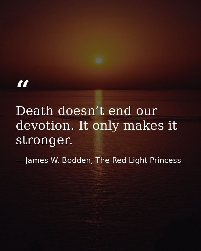 Death doesn’t end our devotion. It only makes it stronger. — James W. Bodden, The Red Light Princess