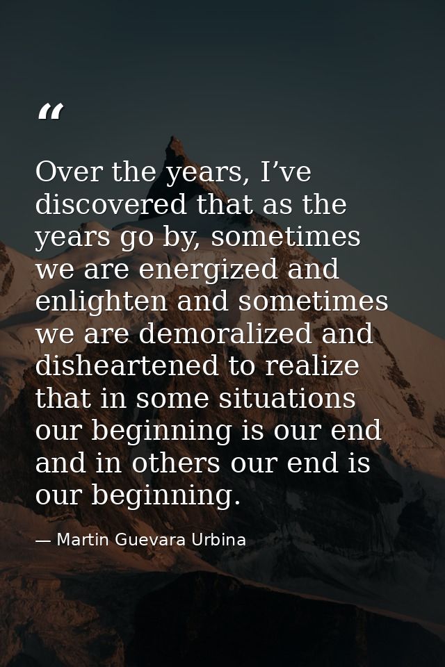 Over the years, I’ve discovered that as the years go by, sometimes we are energized and enlighten and sometimes we are d — Martin Guevara Urbina
