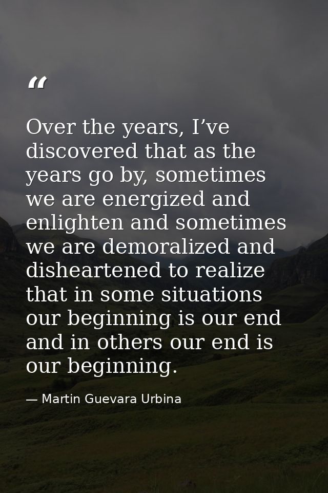 Over the years, I’ve discovered that as the years go by, sometimes we are energized and enlighten and sometimes we are d — Martin Guevara Urbina