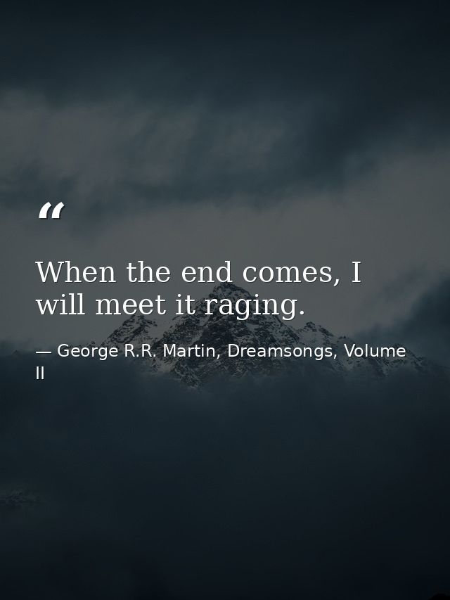 When the end comes, I will meet it raging. — George R.R. Martin, Dreamsongs, Volume II