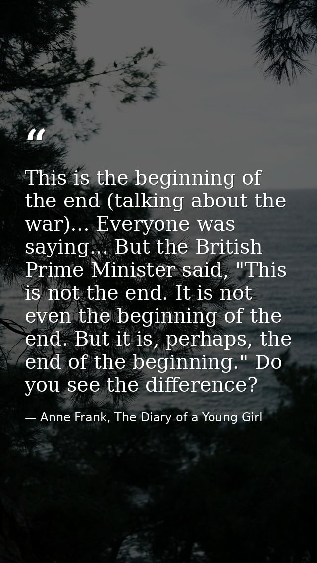 This is the beginning of the end (talking about the war)... Everyone was saying... But the British Prime Minister said,  — Anne Frank, The Diary of a Young Girl