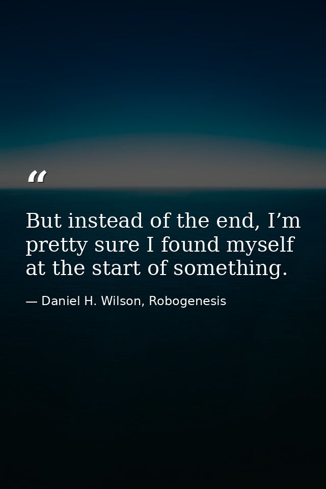 But instead of the end, I’m pretty sure I found myself at the start of something. — Daniel H. Wilson, Robogenesis