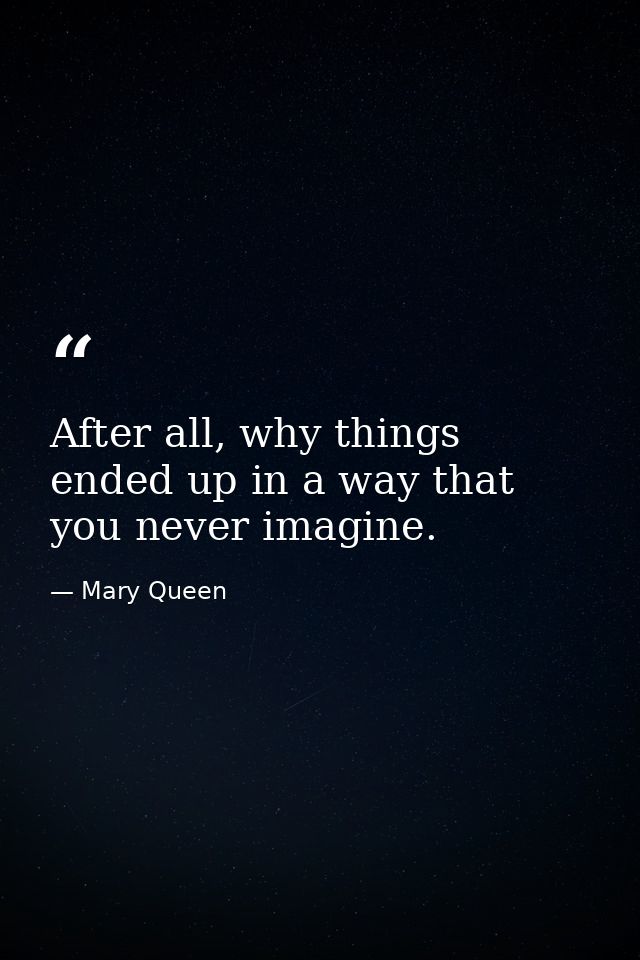 After all, why things ended up in a way that you never imagine. — Mary Queen