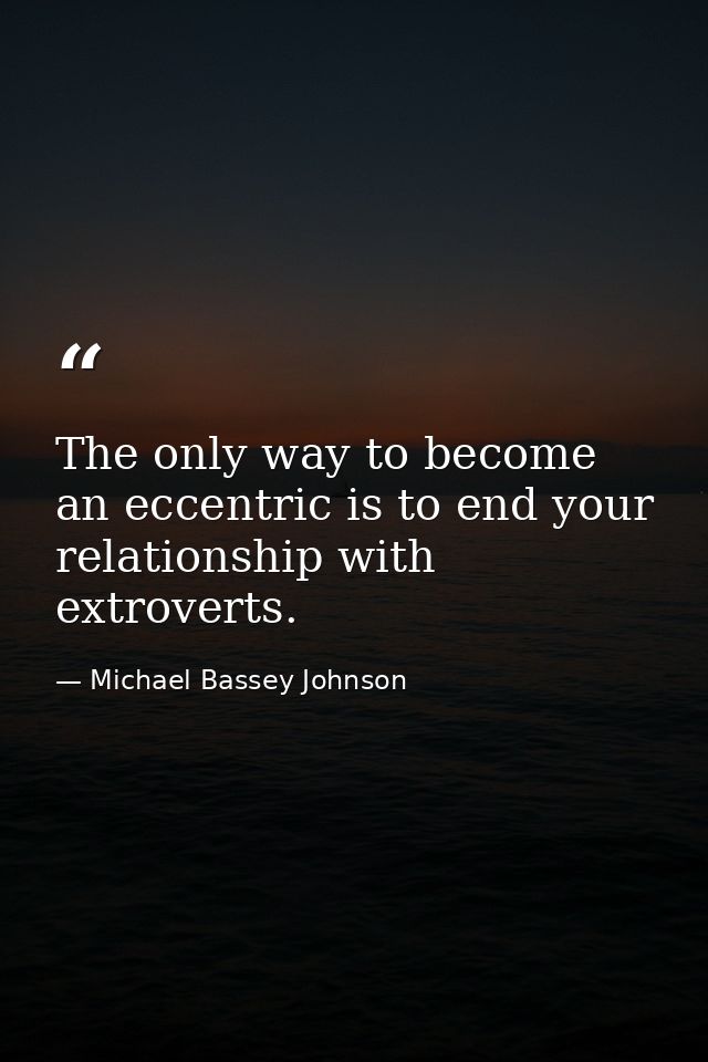 The only way to become an eccentric is to end your relationship with extroverts. — Michael Bassey Johnson