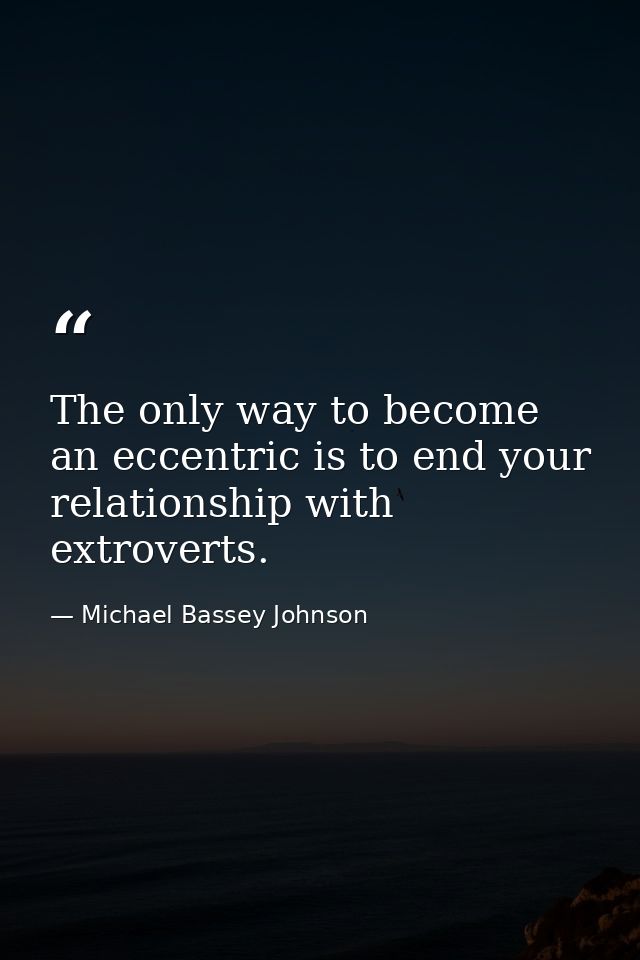 The only way to become an eccentric is to end your relationship with extroverts. — Michael Bassey Johnson