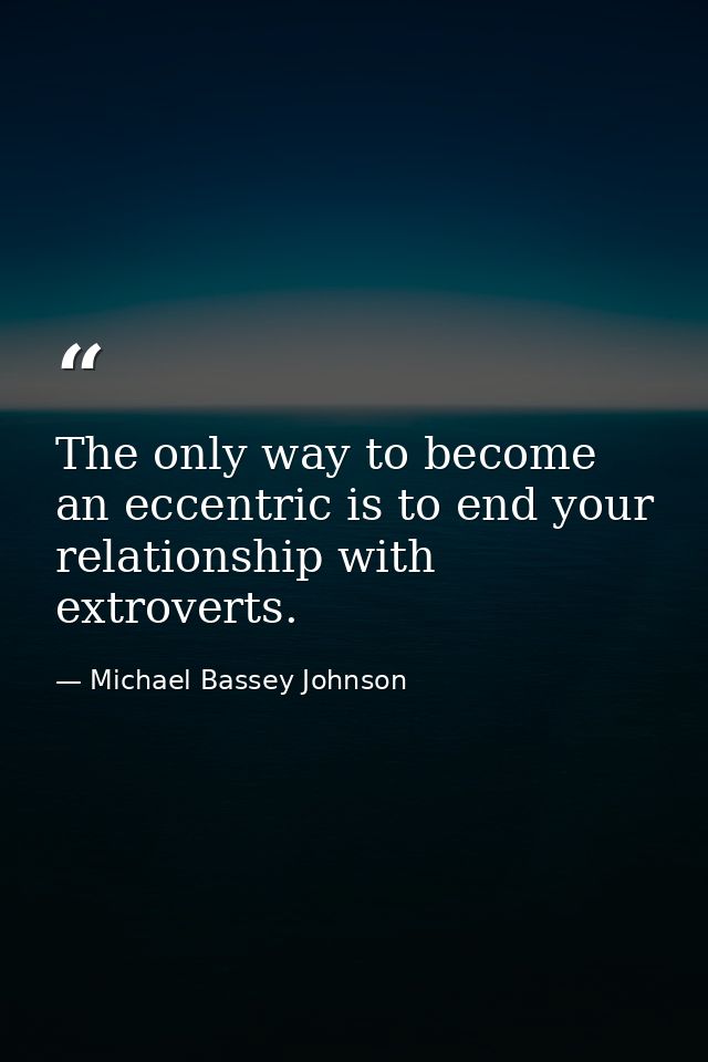 The only way to become an eccentric is to end your relationship with extroverts. — Michael Bassey Johnson
