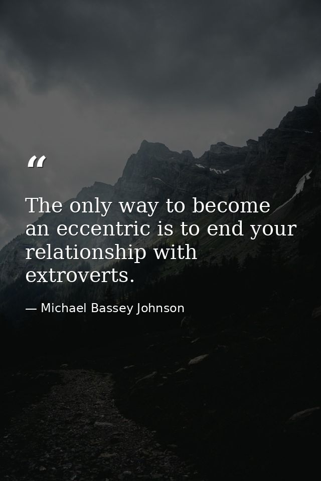 The only way to become an eccentric is to end your relationship with extroverts. — Michael Bassey Johnson