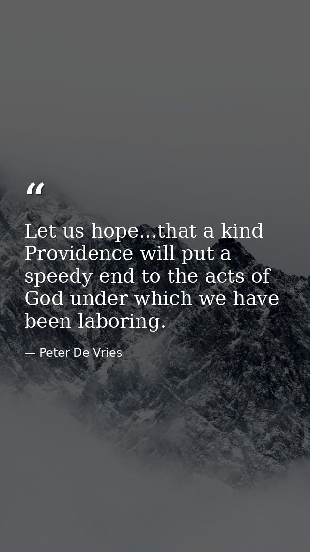 Let us hope...that a kind Providence will put a speedy end to the acts of God under which we have been laboring. — Peter De Vries