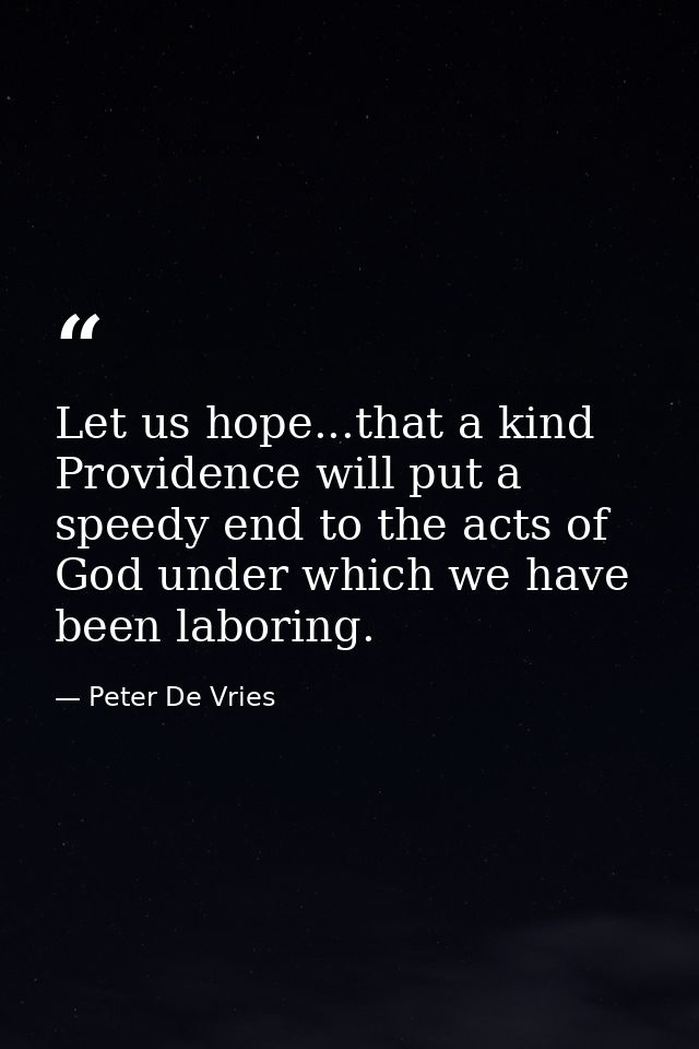 Let us hope...that a kind Providence will put a speedy end to the acts of God under which we have been laboring. — Peter De Vries