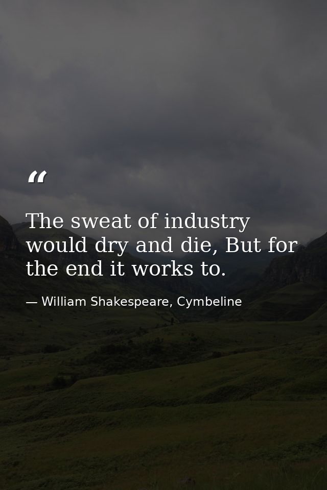 The sweat of industry would dry and die, But for the end it works to. — William Shakespeare, Cymbeline