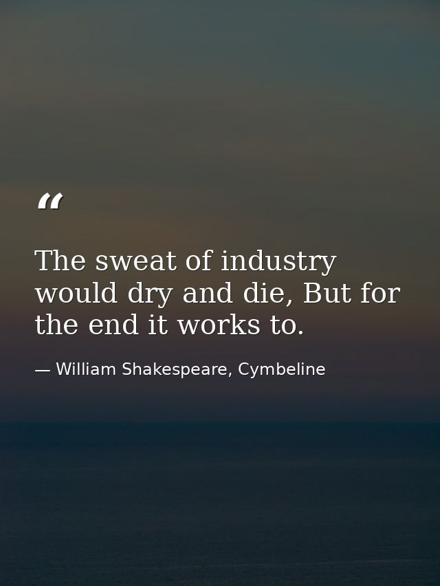The sweat of industry would dry and die, But for the end it works to. — William Shakespeare, Cymbeline
