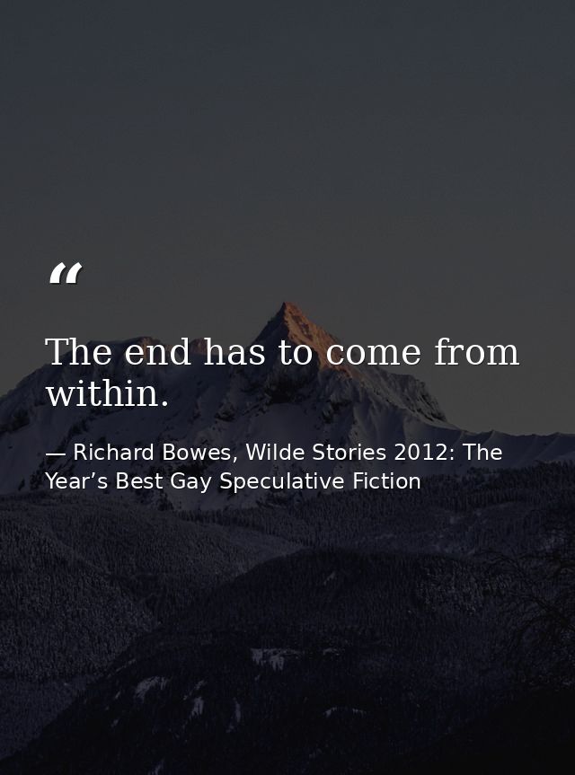 The end has to come from within. — Richard Bowes, Wilde Stories 2012: The Year’s Best Gay Speculative Fiction