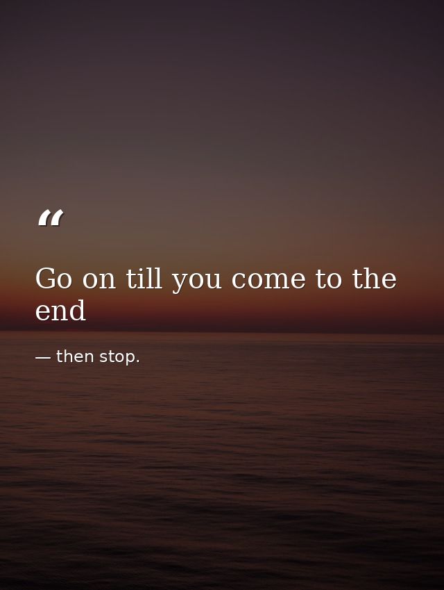 Go on till you come to the end — then stop.