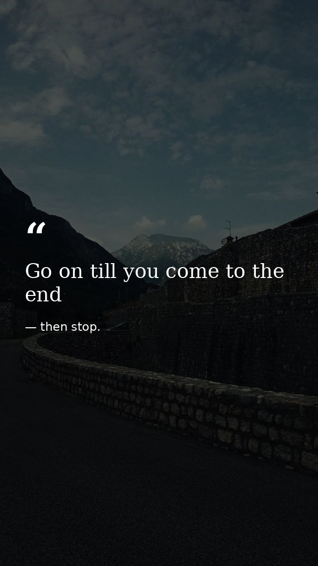 Go on till you come to the end — then stop.